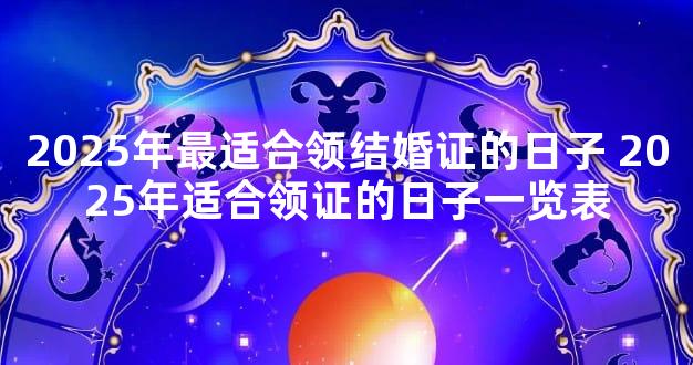 2025年最适合领结婚证的日子 2025年适合领证的日子一览表